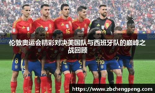 伦敦奥运会精彩对决美国队与西班牙队的巅峰之战回顾